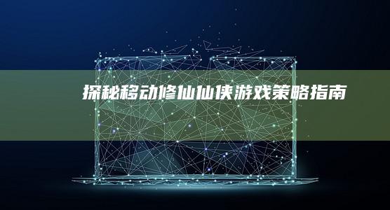 探秘移动修仙：仙侠游戏策略指南